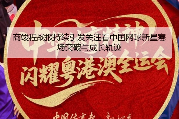 商竣程战报持续引发关注看中国网球新星赛场突破与成长轨迹