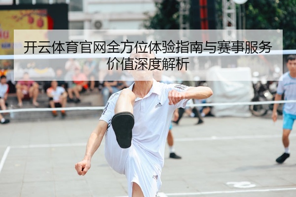 开云体育官网全方位体验指南与赛事服务价值深度解析