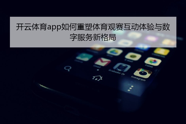 开云体育app如何重塑体育观赛互动体验与数字服务新格局