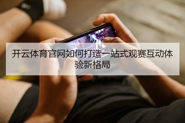 开云体育官网如何打造一站式观赛互动体验新格局