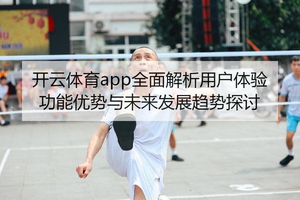 开云体育app全面解析用户体验功能优势与未来发展趋势探讨