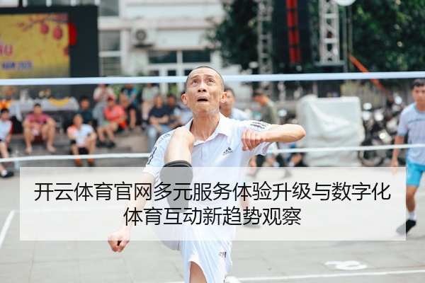 开云体育官网多元服务体验升级与数字化体育互动新趋势观察